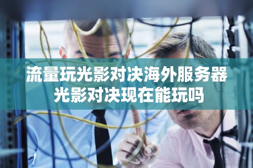 流量玩光影对决海外服务器 光影对决现在能玩吗
