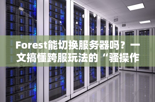 Forest能切换服务器吗？一文搞懂跨服玩法的“骚操作”