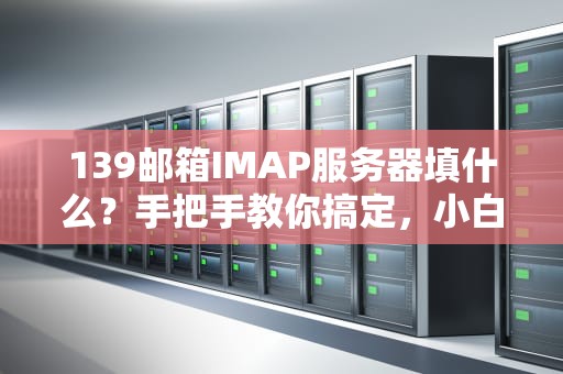 139邮箱IMAP服务器填什么？手把手教你搞定，小白也能秒懂！