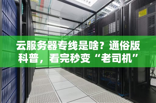 云服务器专线是啥？通俗版科普，看完秒变“老司机”！