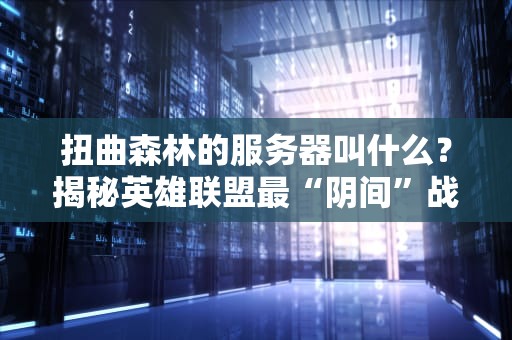 扭曲森林的服务器叫什么？揭秘英雄联盟最“阴间”战区的幕后配置！