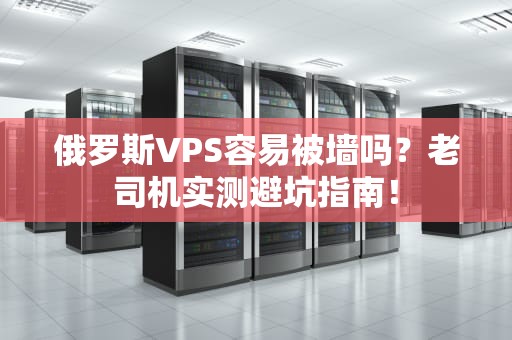 俄罗斯VPS容易被墙吗？老司机实测避坑指南！