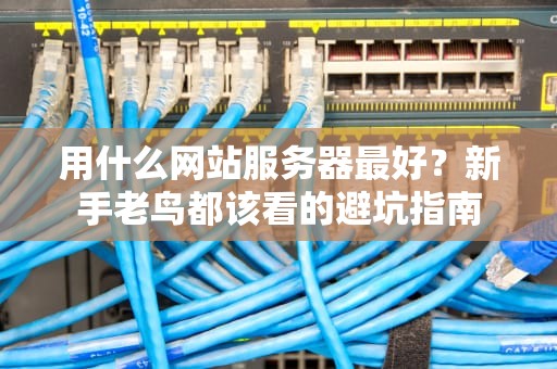 用什么网站服务器最好？新手老鸟都该看的避坑指南
