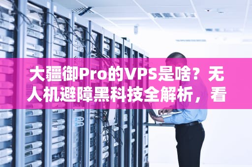 大疆御Pro的VPS是啥？无人机避障黑科技全解析，看完秒变老司机！
