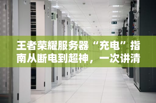 王者荣耀服务器“充电”指南从断电到超神，一次讲清楚！