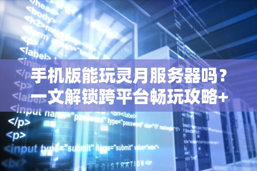 手机版能玩灵月服务器吗？一文解锁跨平台畅玩攻略+性能实测！