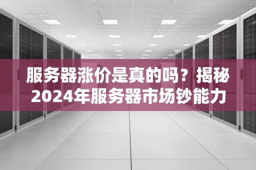 服务器涨价是真的吗？揭秘2024年服务器市场钞能力大战！