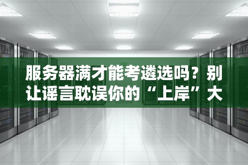 服务器满才能考遴选吗？别让谣言耽误你的“上岸”大计！