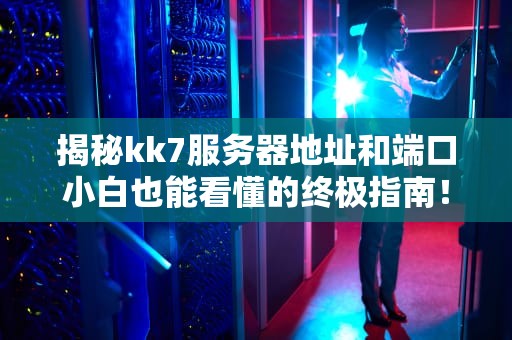 揭秘kk7服务器地址和端口小白也能看懂的终极指南！