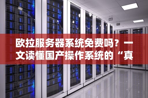 欧拉服务器系统免费吗？一文读懂国产操作系统的“真香”福利！