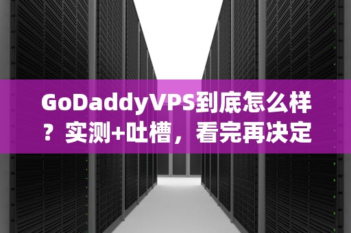 GoDaddyVPS到底怎么样？实测+吐槽，看完再决定买不买！