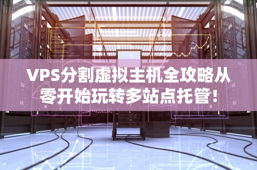 VPS分割虚拟主机全攻略从零开始玩转多站点托管！