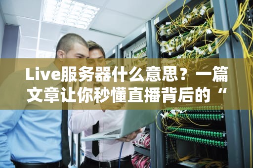 Live服务器什么意思？一篇文章让你秒懂直播背后的“隐形英雄”！