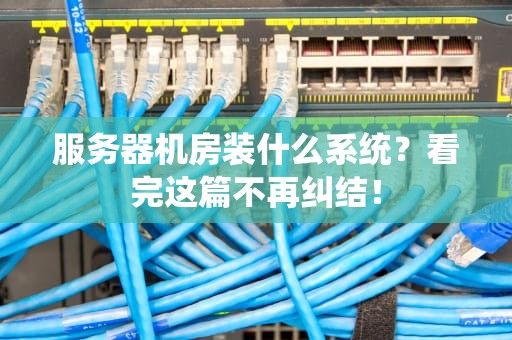 服务器机房装什么系统？看完这篇不再纠结！