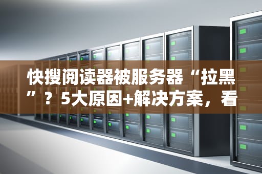 快搜阅读器被服务器“拉黑”？5大原因+解决方案，看完秒懂！