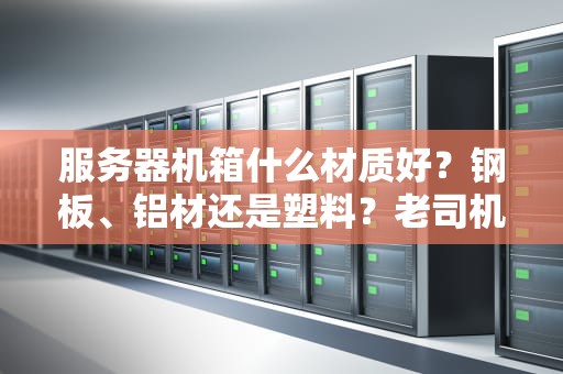 服务器机箱什么材质好？钢板、铝材还是塑料？老司机带你避坑选对“铁皮房”！