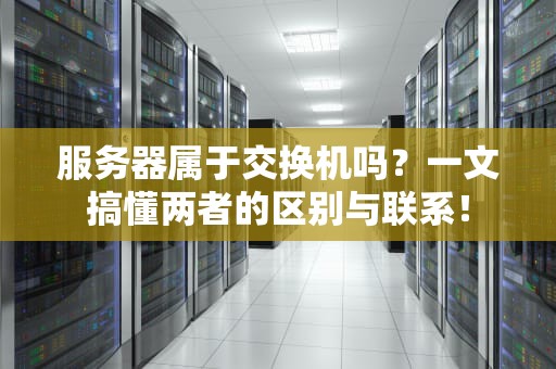 服务器属于交换机吗？一文搞懂两者的区别与联系！