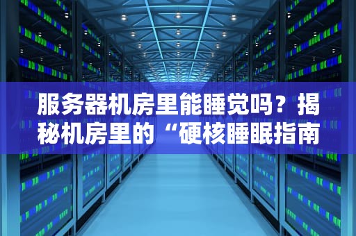 服务器机房里能睡觉吗？揭秘机房里的“硬核睡眠指南”