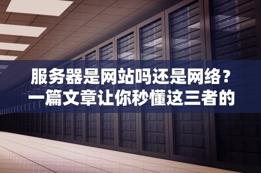 服务器是网站吗还是网络？一篇文章让你秒懂这三者的“三角恋”关系！