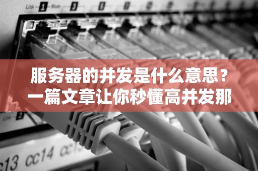 服务器的并发是什么意思？一篇文章让你秒懂高并发那些事儿！