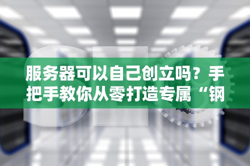 服务器可以自己创立吗？手把手教你从零打造专属“钢铁侠”服务器！