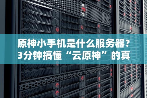 原神小手机是什么服务器？3分钟搞懂“云原神”的真相！