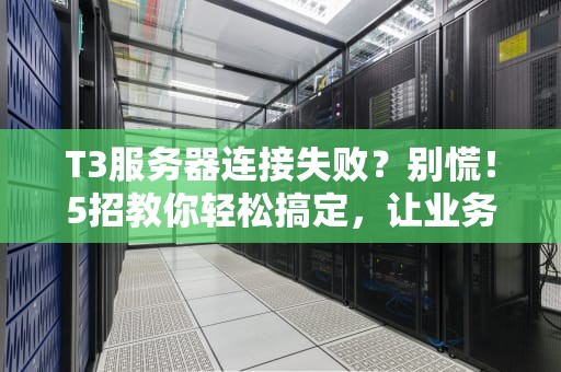 T3服务器连接失败？别慌！5招教你轻松搞定，让业务稳如老狗！