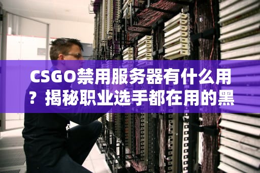 CSGO禁用服务器有什么用？揭秘职业选手都在用的黑科技！