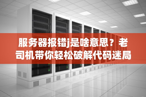 服务器报错j是啥意思？老司机带你轻松破解代码迷局！