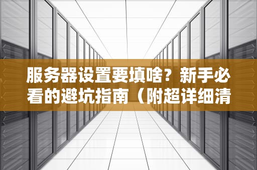服务器设置要填啥？新手必看的避坑指南（附超详细清单）