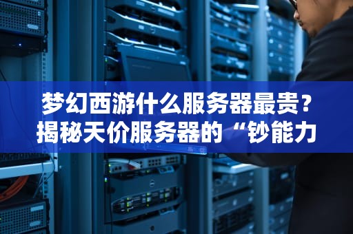 梦幻西游什么服务器最贵？揭秘天价服务器的“钞能力”真相！