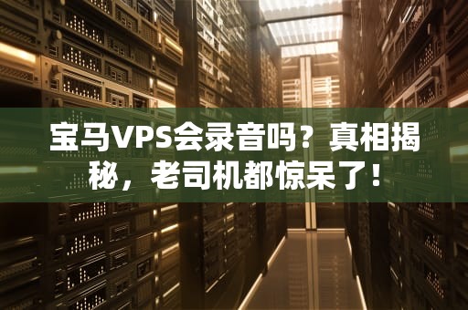宝马VPS会录音吗？真相揭秘，老司机都惊呆了！