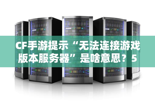 CF手游提示“无法连接游戏版本服务器”是啥意思？5种解决方法亲测有效！