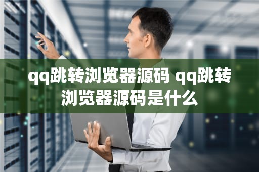 qq跳转浏览器源码 qq跳转浏览器源码是什么