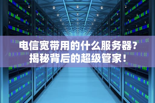电信宽带用的什么服务器？揭秘背后的超级管家！