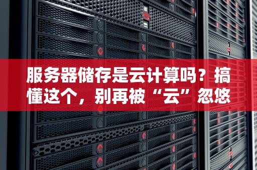 服务器储存是云计算吗？搞懂这个，别再被“云”忽悠瘸了！