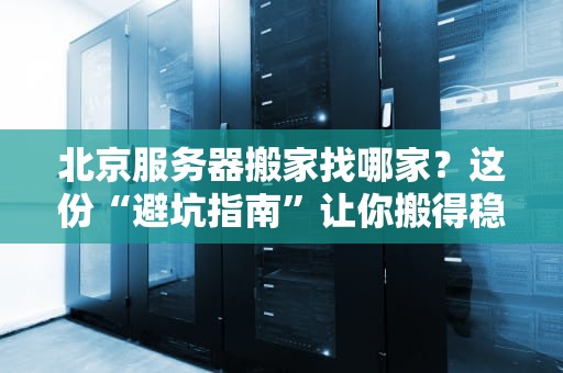 北京服务器搬家找哪家？这份“避坑指南”让你搬得稳如老狗！