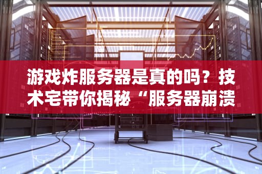 游戏炸服务器是真的吗？技术宅带你揭秘“服务器崩溃”的真相！
