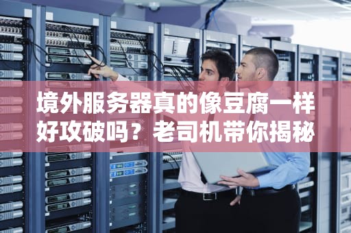 境外服务器真的像豆腐一样好攻破吗？老司机带你揭秘真相！