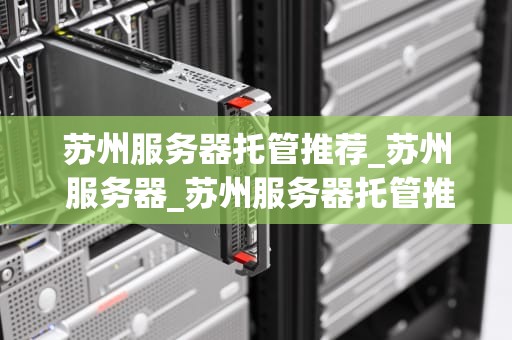 苏州服务器托管推荐_苏州 服务器_苏州服务器托管推荐：优质选择与服务保障