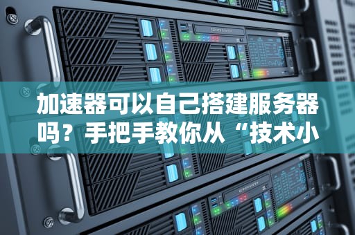 加速器可以自己搭建服务器吗？手把手教你从“技术小白”变“网络极客”！