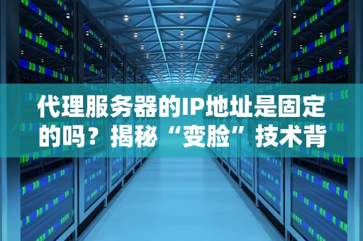 代理服务器的IP地址是固定的吗？揭秘“变脸”技术背后的真相！