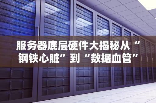 服务器底层硬件大揭秘从“钢铁心脏”到“数据血管”的硬核科普