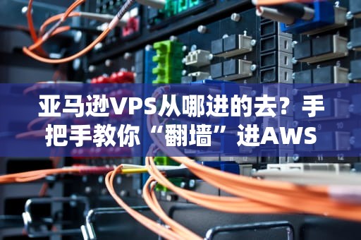 亚马逊VPS从哪进的去？手把手教你“翻墙”进AWS云服务器！