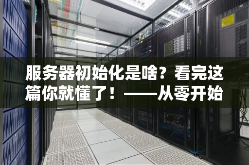 服务器初始化是啥？看完这篇你就懂了！——从零开始带你玩转服务器配置