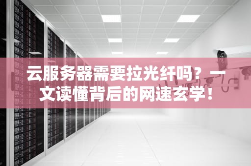 云服务器需要拉光纤吗？一文读懂背后的网速玄学！
