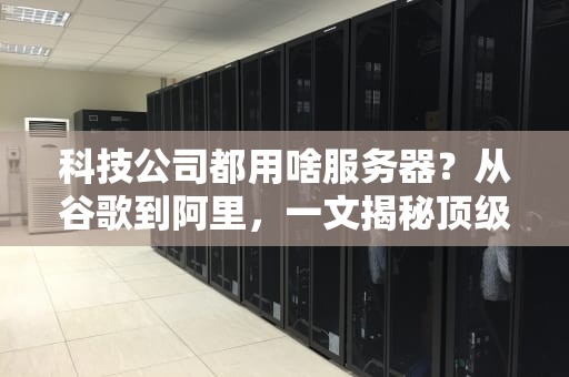科技公司都用啥服务器？从谷歌到阿里，一文揭秘顶级企业的“算力心脏”