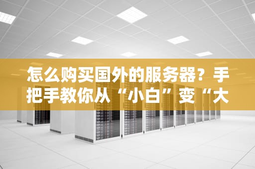 怎么购买国外的服务器？手把手教你从“小白”变“大神”（附避坑指南）