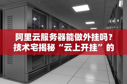 阿里云服务器能做外挂吗？技术宅揭秘“云上开挂”的真相！