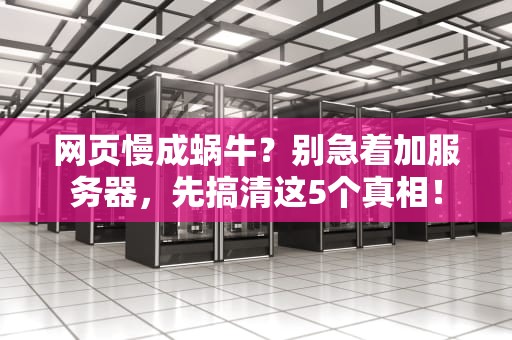 网页慢成蜗牛？别急着加服务器，先搞清这5个真相！